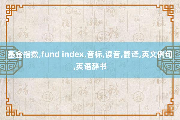 基金指数,fund index,音标,读音,翻译,英文例句,英语辞书