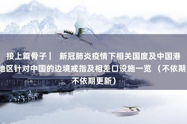 接上篇骨子 ︳ 新冠肺炎疫情下相关国度及中国港澳台地区针对中国的边境戒指及相差口设施一览 （不依期更新）