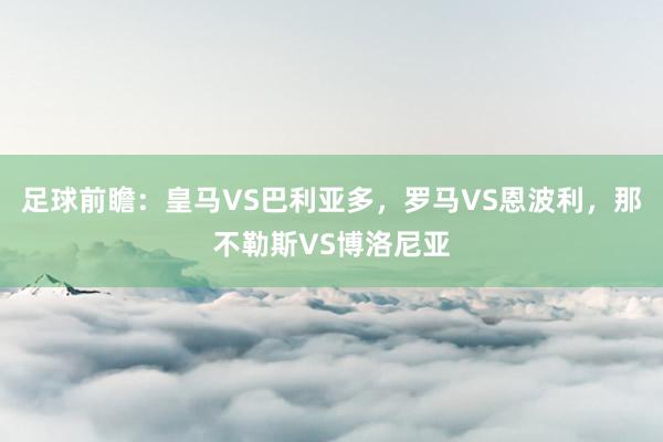 足球前瞻：皇马VS巴利亚多，罗马VS恩波利，那不勒斯VS博洛尼亚