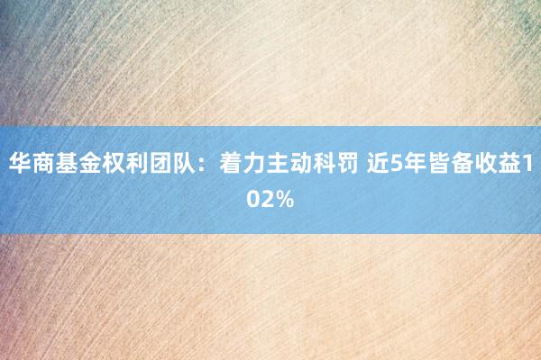 华商基金权利团队：着力主动科罚 近5年皆备收益102%