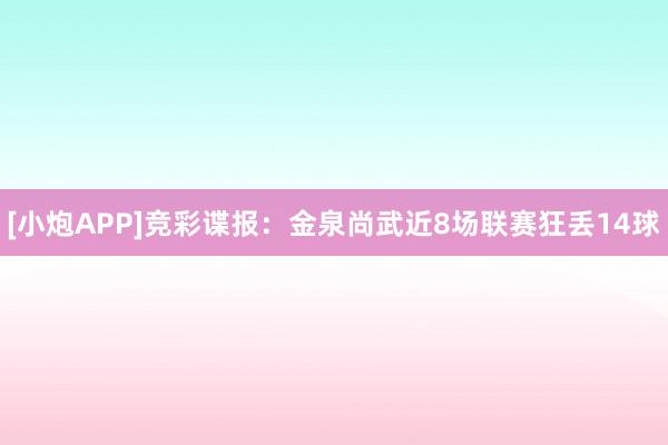 [小炮APP]竞彩谍报：金泉尚武近8场联赛狂丢14球