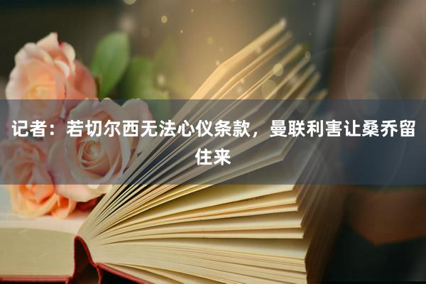 记者：若切尔西无法心仪条款，曼联利害让桑乔留住来