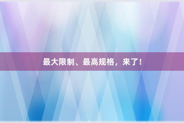 最大限制、最高规格，来了！