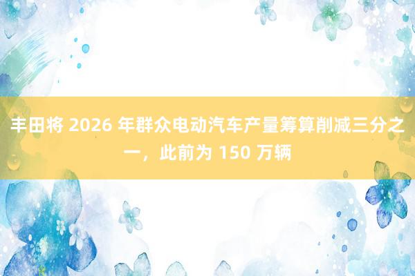 丰田将 2026 年群众电动汽车产量筹算削减三分之一，此前为 150 万辆