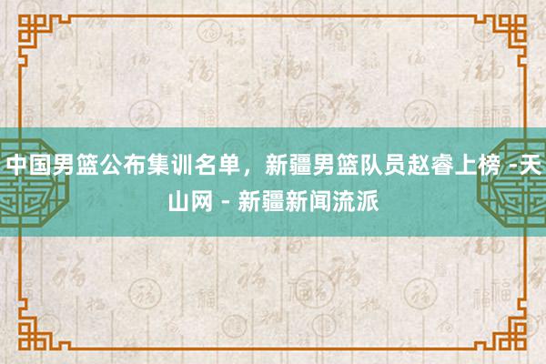 中国男篮公布集训名单，新疆男篮队员赵睿上榜 -天山网 - 新疆新闻流派